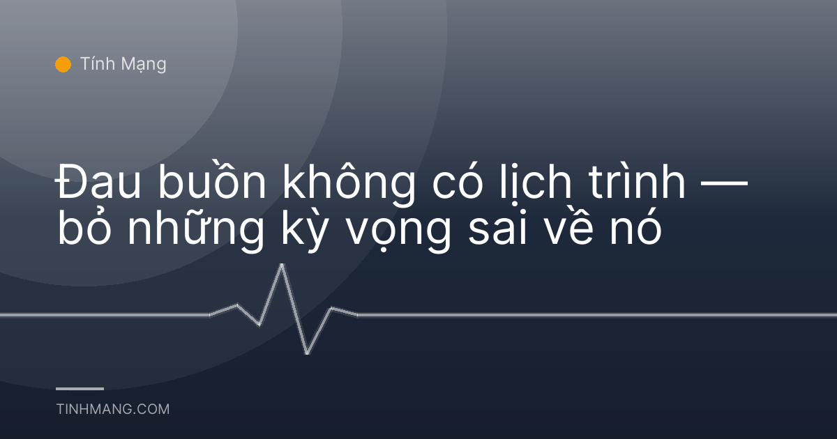 Đau buồn không có lịch trình — bỏ những kỳ vọng sai về nó
