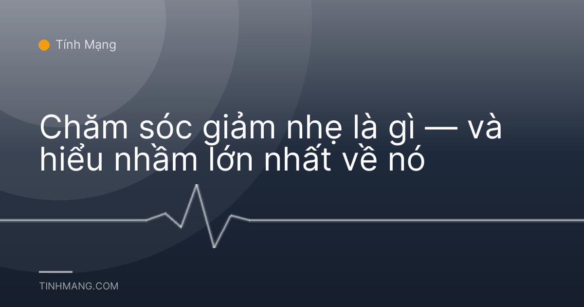 Chăm sóc giảm nhẹ là gì — và hiểu nhầm lớn nhất về nó