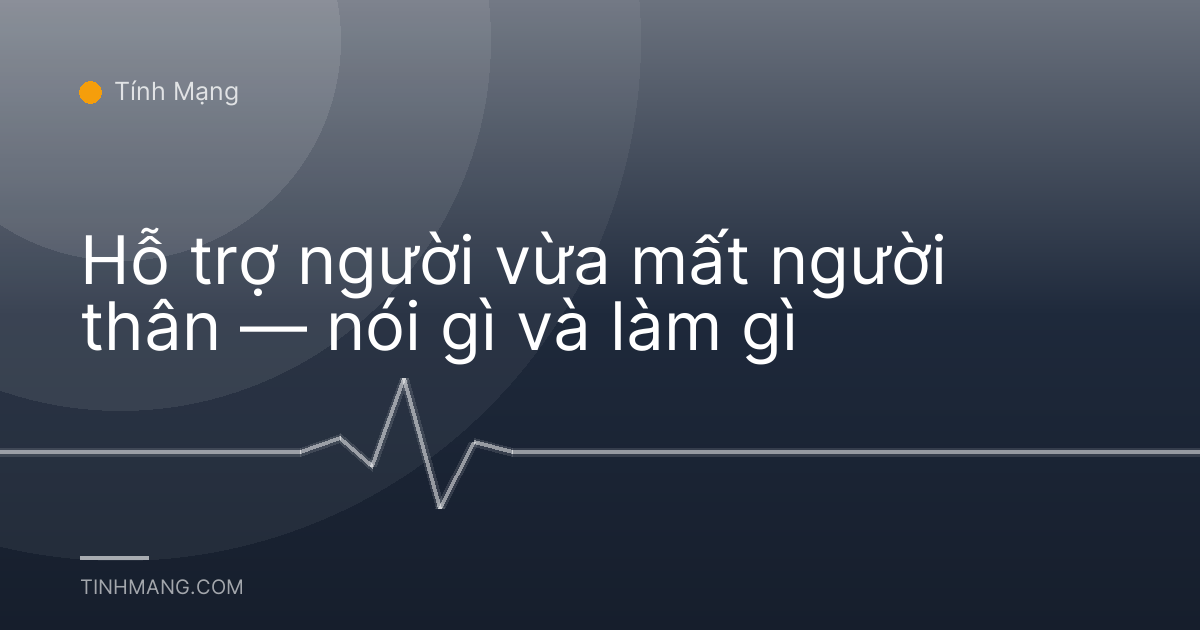 Hỗ trợ người vừa mất người thân — nói gì và làm gì