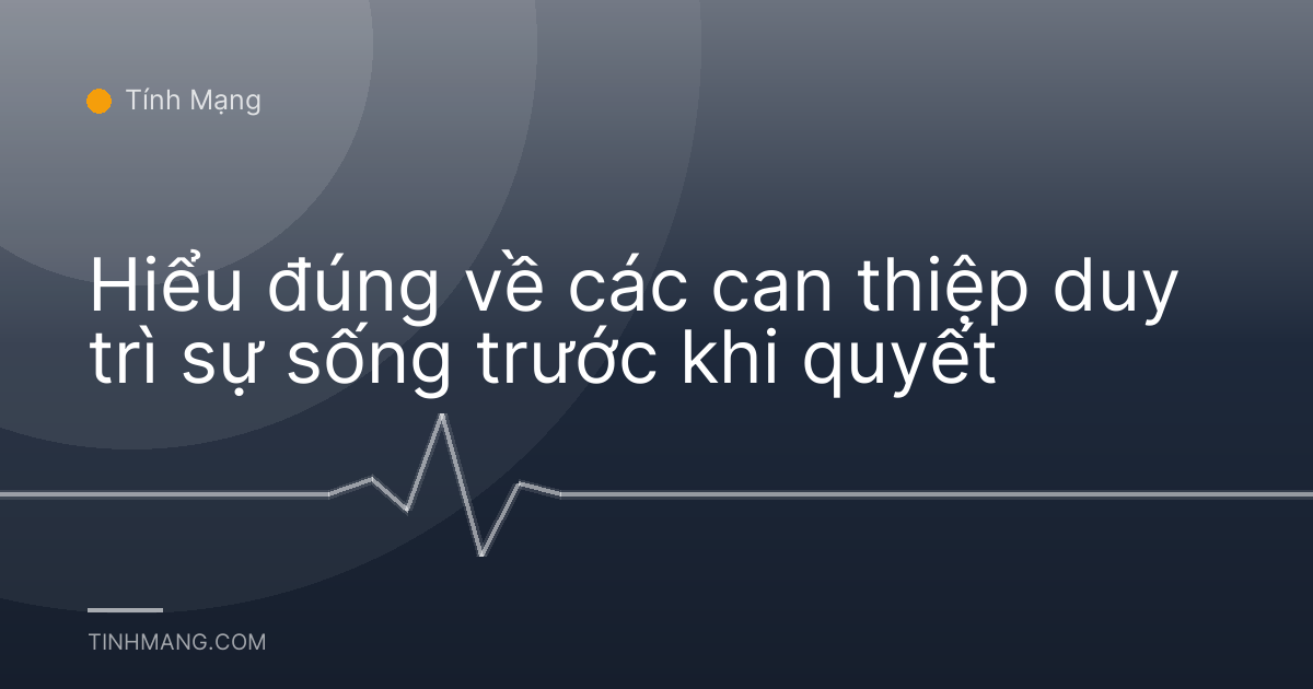 Hiểu đúng về các can thiệp duy trì sự sống trước khi quyết