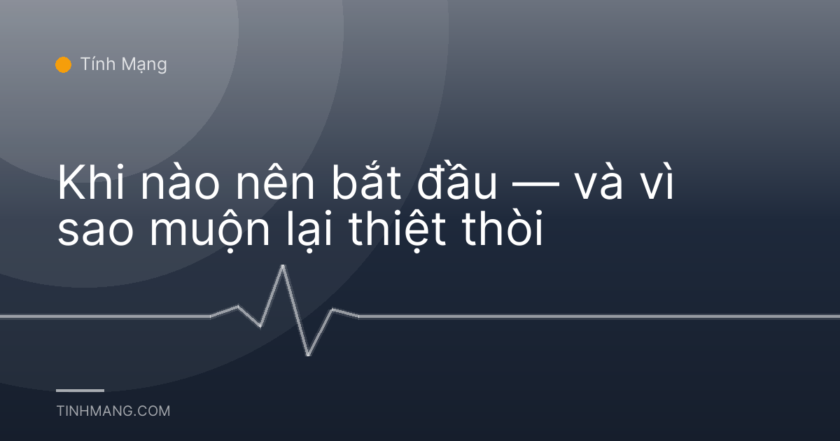 Khi nào nên bắt đầu — và vì sao muộn lại thiệt thòi