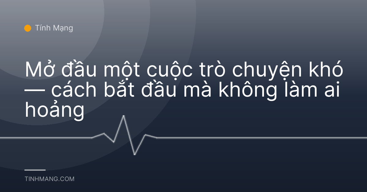 Mở đầu một cuộc trò chuyện khó — cách bắt đầu mà không làm ai hoảng