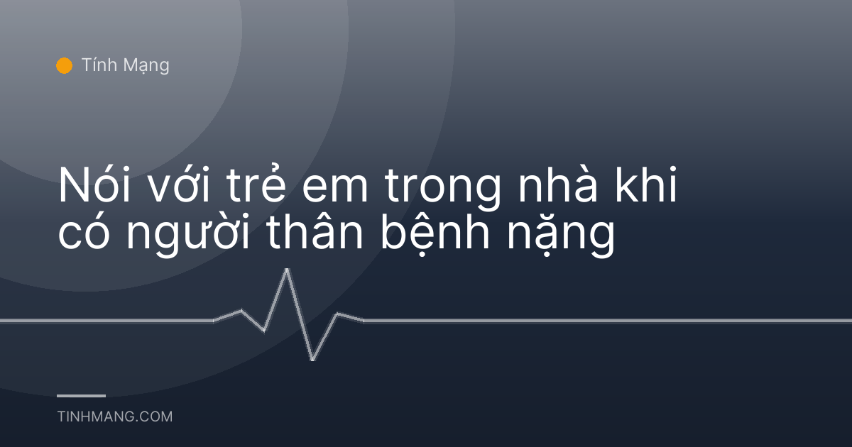Nói với trẻ em trong nhà khi có người thân bệnh nặng