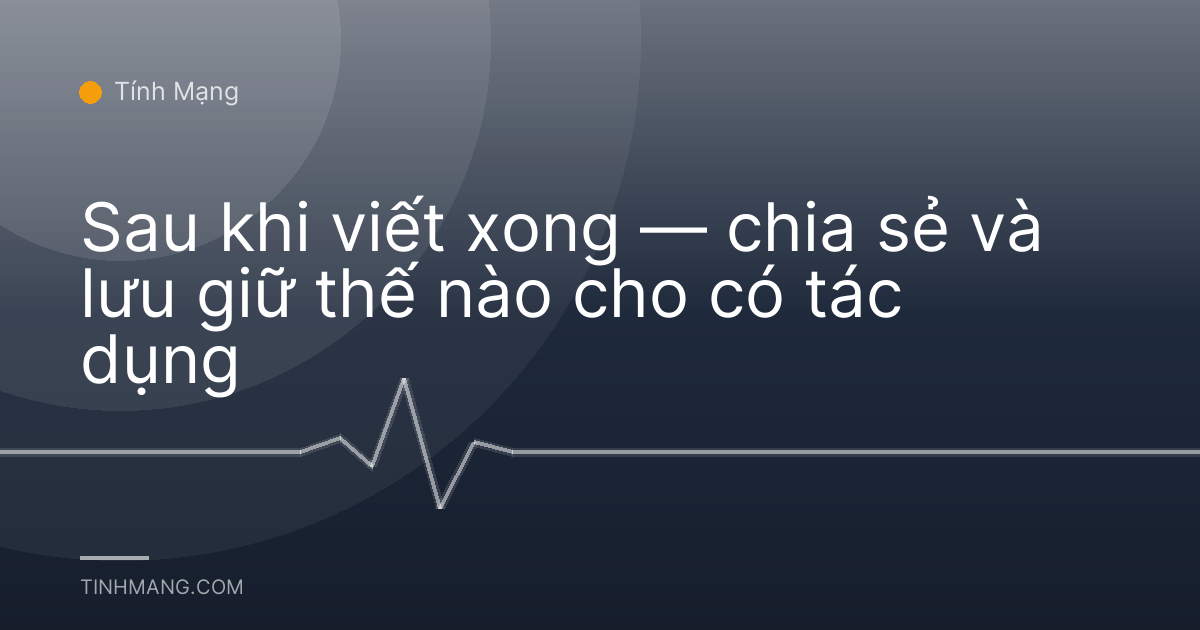 Sau khi viết xong — chia sẻ và lưu giữ thế nào cho có tác dụng