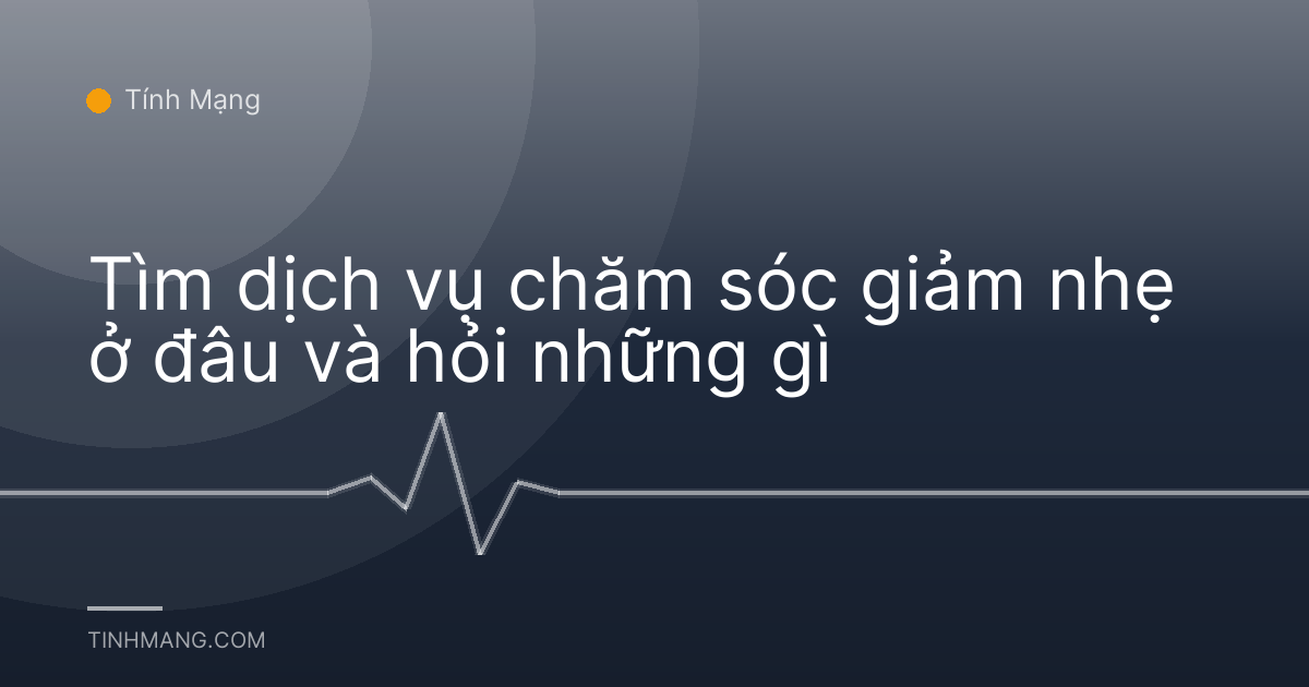 Tìm dịch vụ chăm sóc giảm nhẹ ở đâu và hỏi những gì