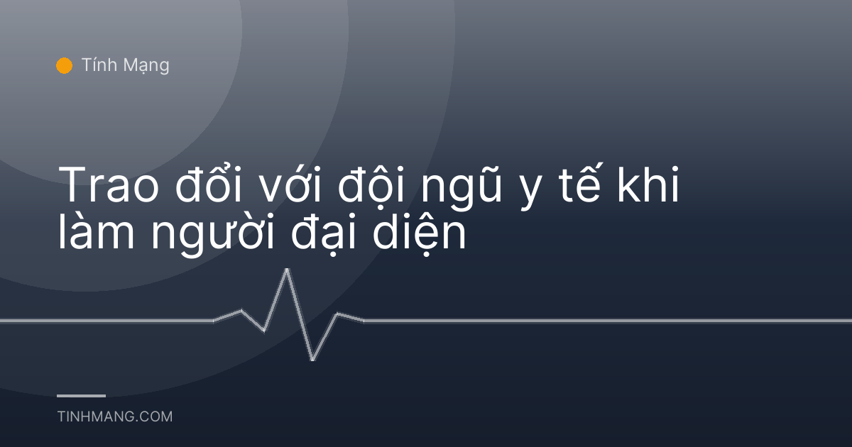 Trao đổi với đội ngũ y tế khi làm người đại diện